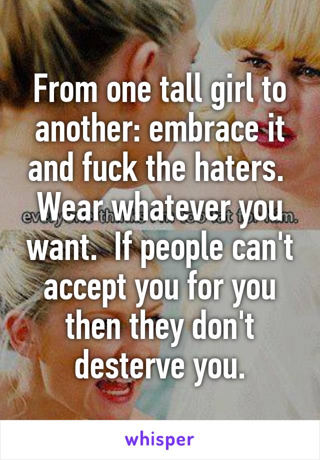 From one tall girl to another: embrace it and fuck the haters.  Wear whatever you want.  If people can't accept you for you then they don't desterve you.