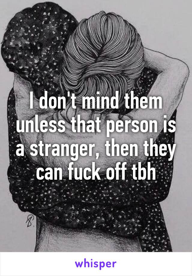 I don't mind them unless that person is a stranger, then they can fuck off tbh