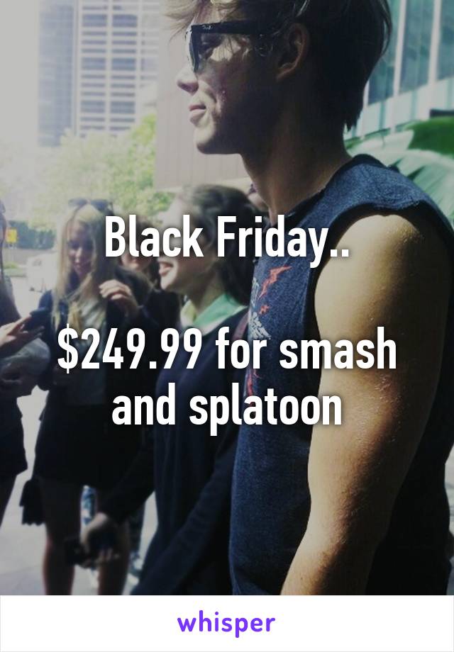 Black Friday..

$249.99 for smash and splatoon