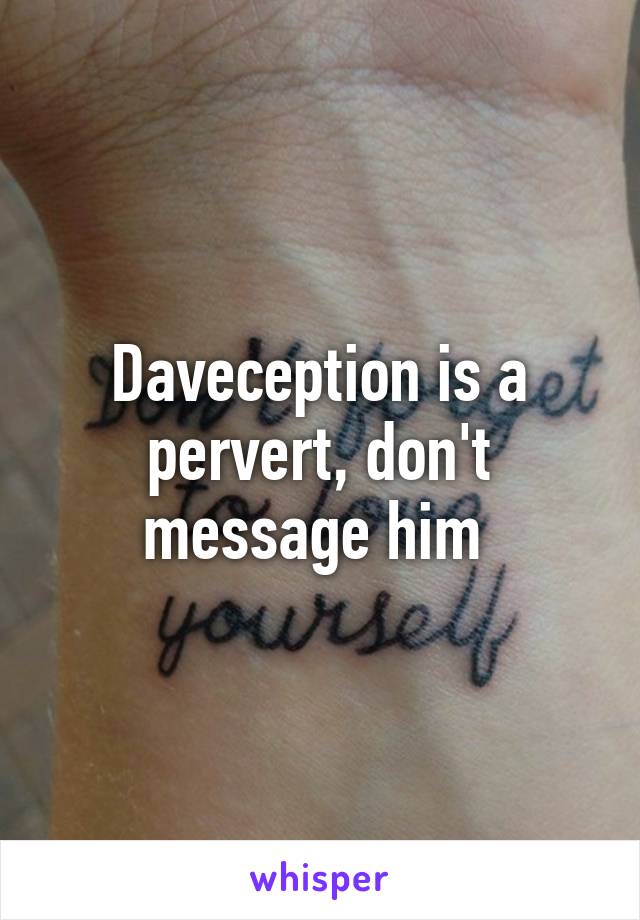 Daveception is a pervert, don't message him 