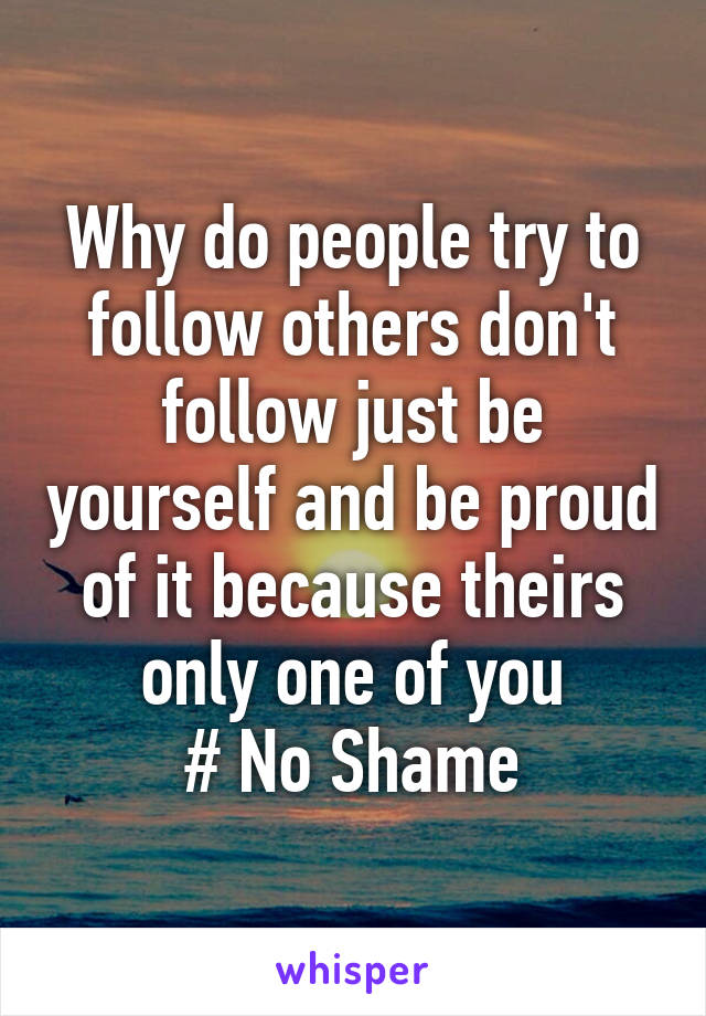 Why do people try to follow others don't follow just be yourself and be proud of it because theirs only one of you
# No Shame