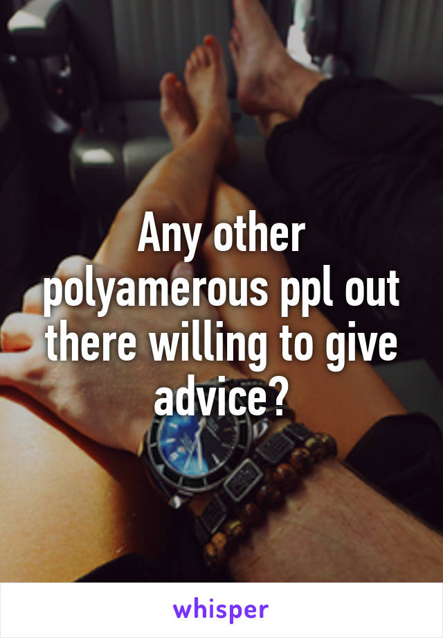 Any other polyamerous ppl out there willing to give advice?