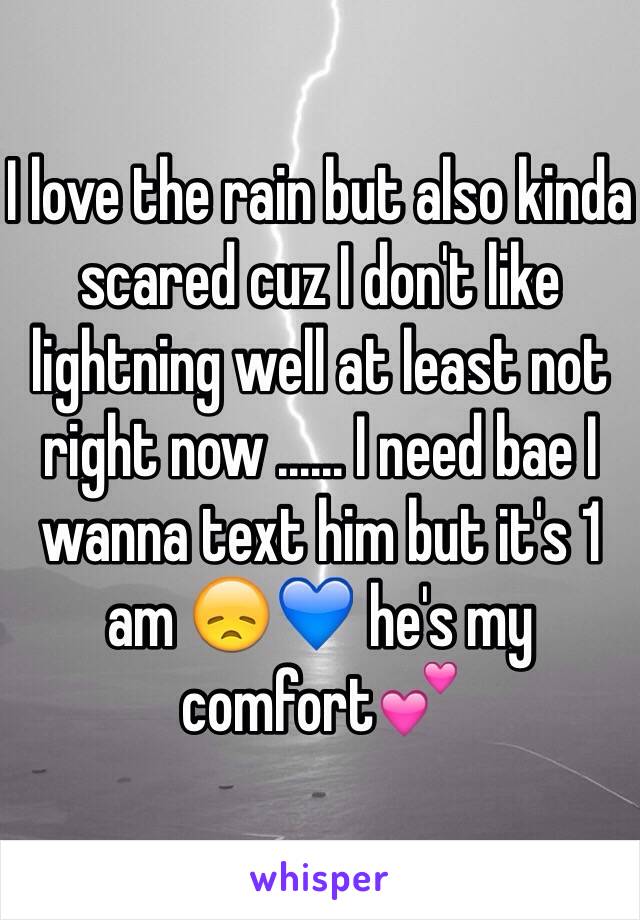 I love the rain but also kinda scared cuz I don't like lightning well at least not right now ...... I need bae I wanna text him but it's 1 am 😞💙 he's my comfort💕