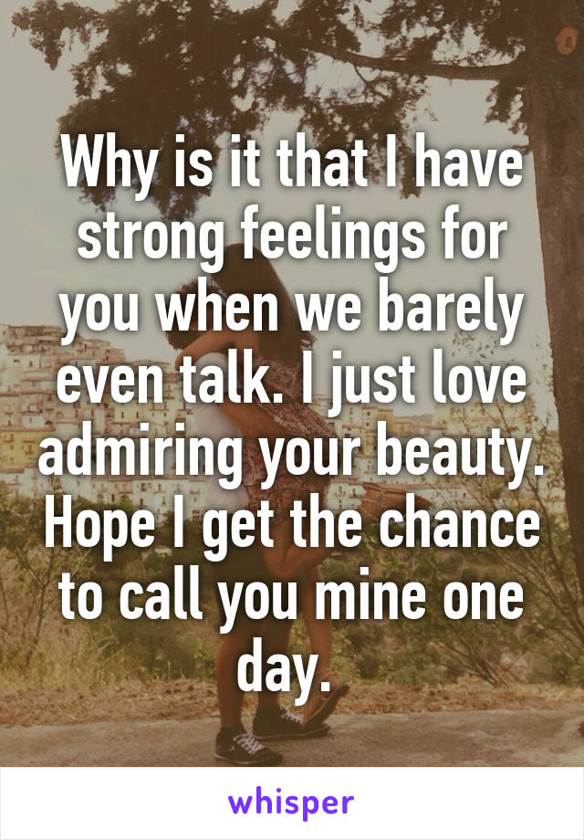 Why is it that I have strong feelings for you when we barely even talk. I just love admiring your beauty. Hope I get the chance to call you mine one day. 