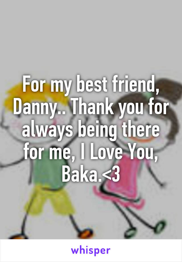 For my best friend, Danny.. Thank you for always being there for me, I Love You, Baka.<3