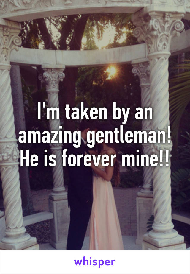 I'm taken by an amazing gentleman! He is forever mine!!