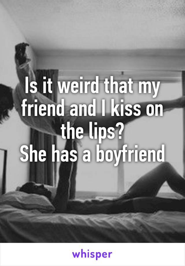 Is it weird that my friend and I kiss on the lips?
She has a boyfriend
