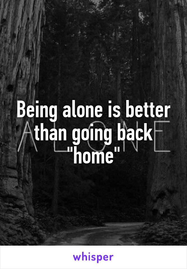 Being alone is better than going back "home"