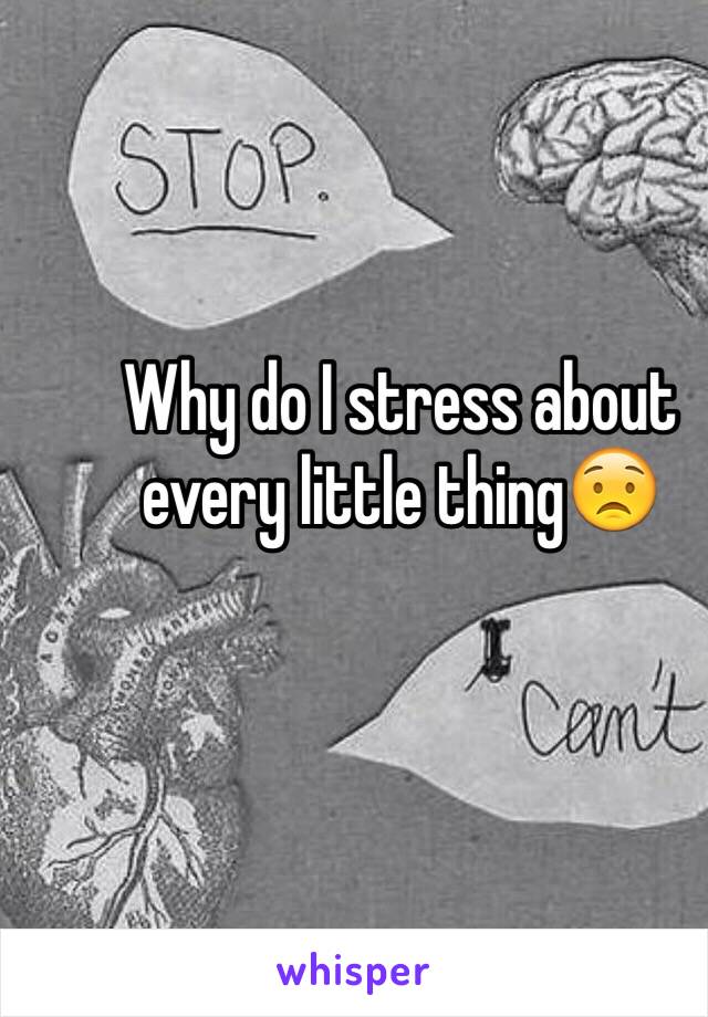 Why do I stress about every little thing😟