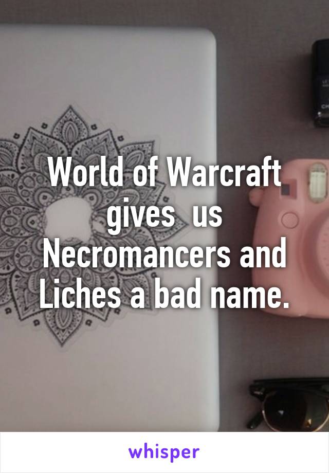 World of Warcraft gives  us Necromancers and Liches a bad name.