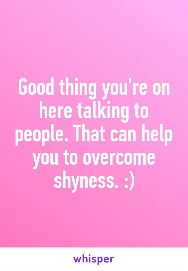 Good thing you're on here talking to people. That can help you to overcome shyness. :)