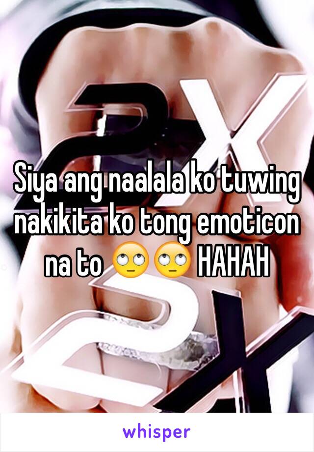 Siya ang naalala ko tuwing nakikita ko tong emoticon na to 🙄🙄 HAHAH