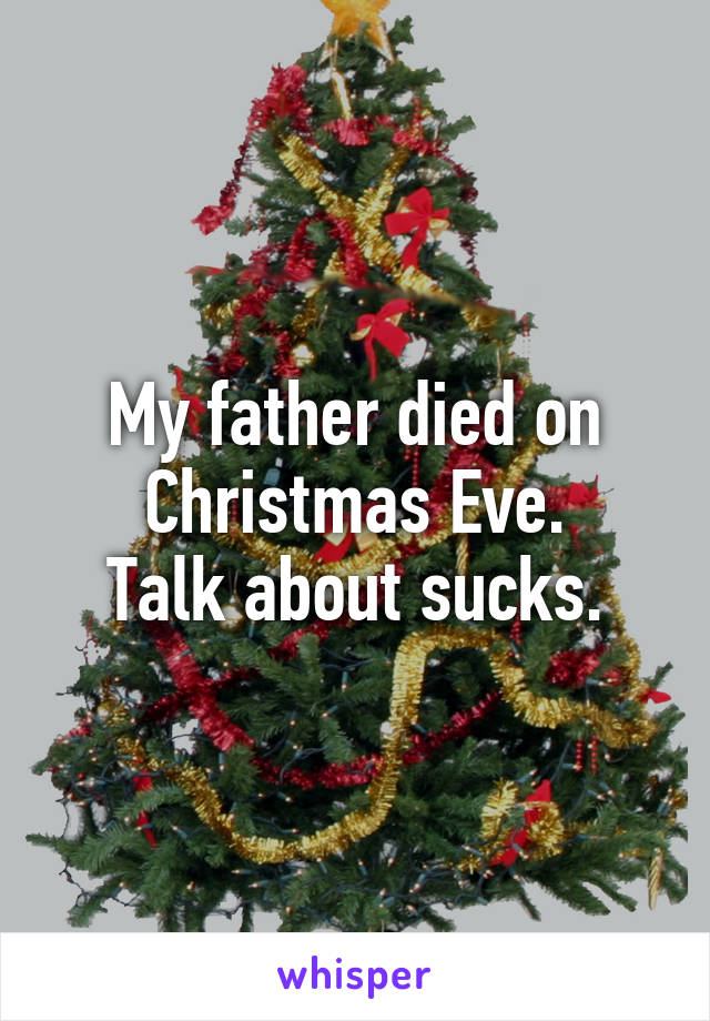 My father died on Christmas Eve.
Talk about sucks.