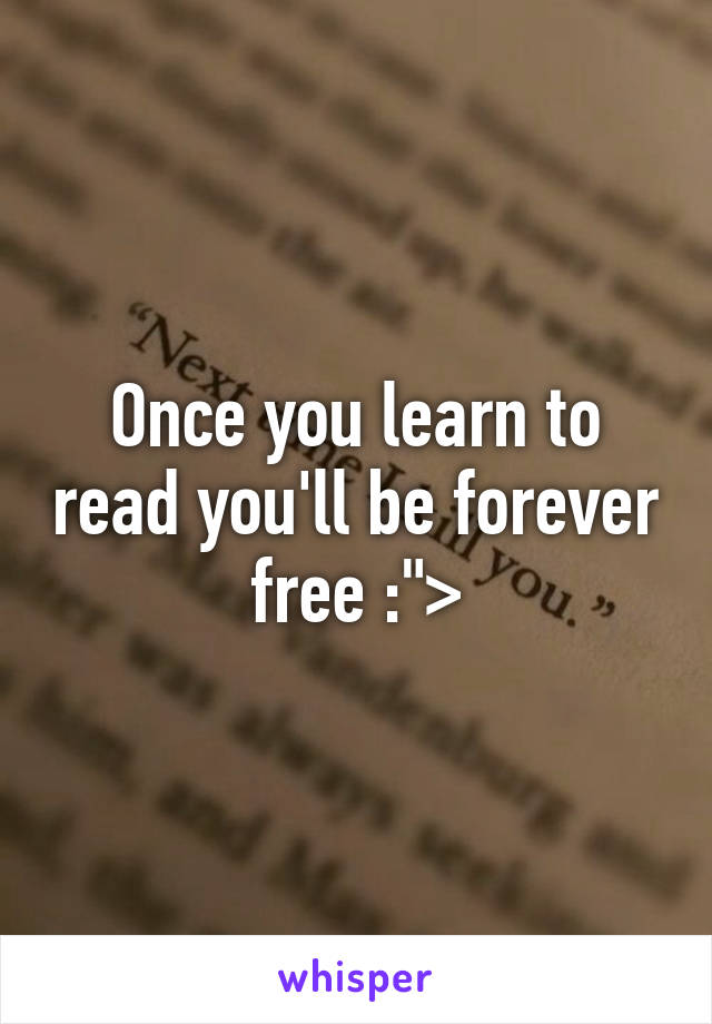 Once you learn to read you'll be forever free :">