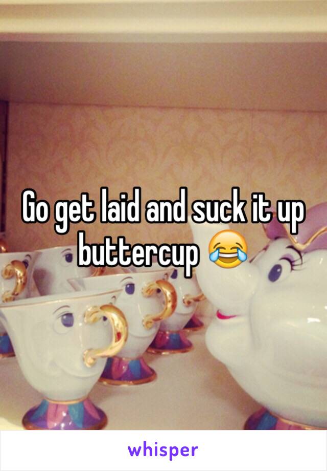 Go get laid and suck it up buttercup 😂