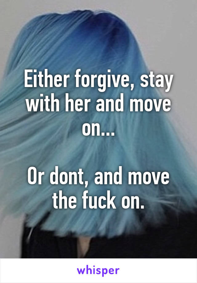 Either forgive, stay with her and move on...

Or dont, and move the fuck on.