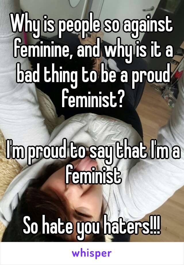 Why is people so against feminine, and why is it a bad thing to be a proud feminist?

 I'm proud to say that I'm a feminist

So hate you haters!!!