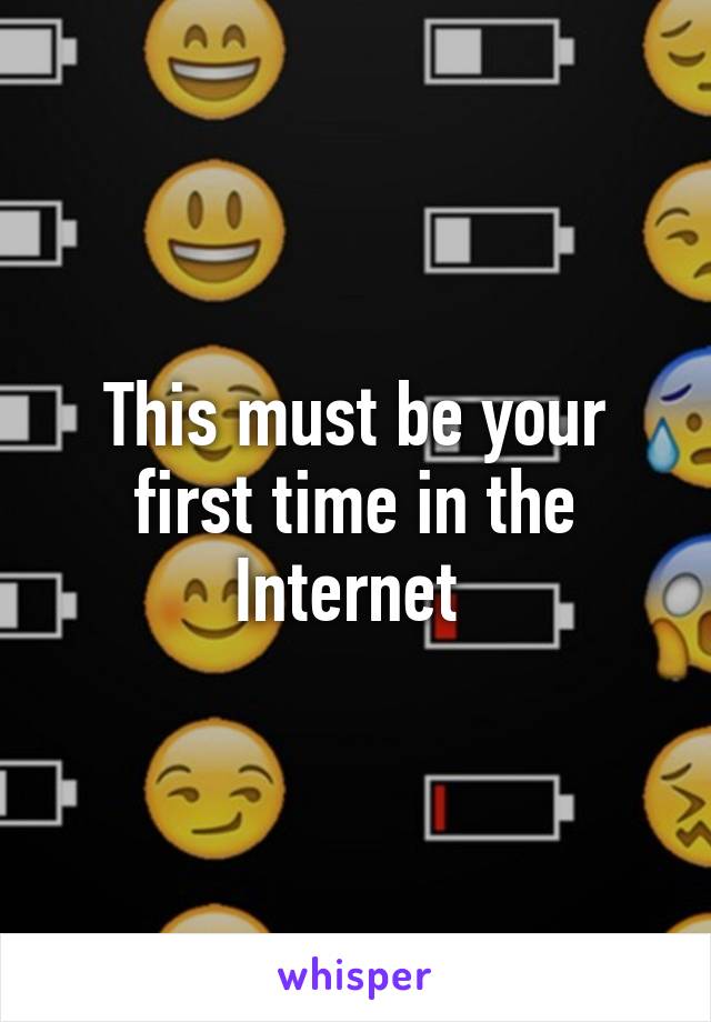 This must be your first time in the Internet 