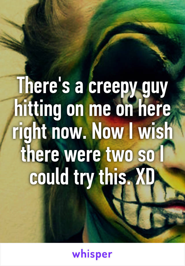 There's a creepy guy hitting on me on here right now. Now I wish there were two so I could try this. XD