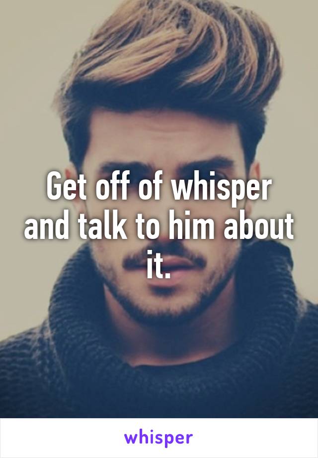 Get off of whisper and talk to him about it.