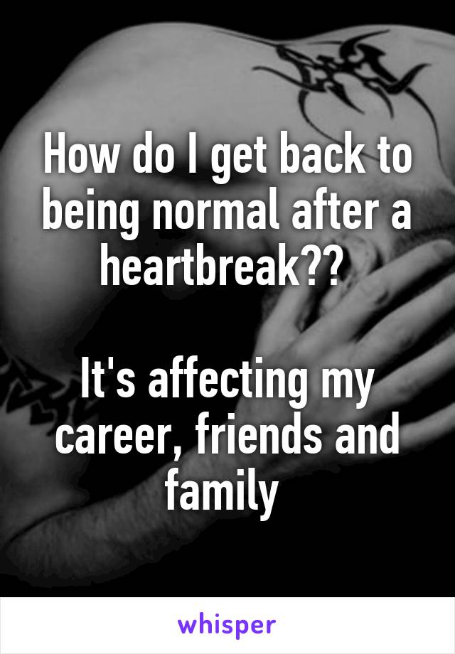 How do I get back to being normal after a heartbreak?? 

It's affecting my career, friends and family 