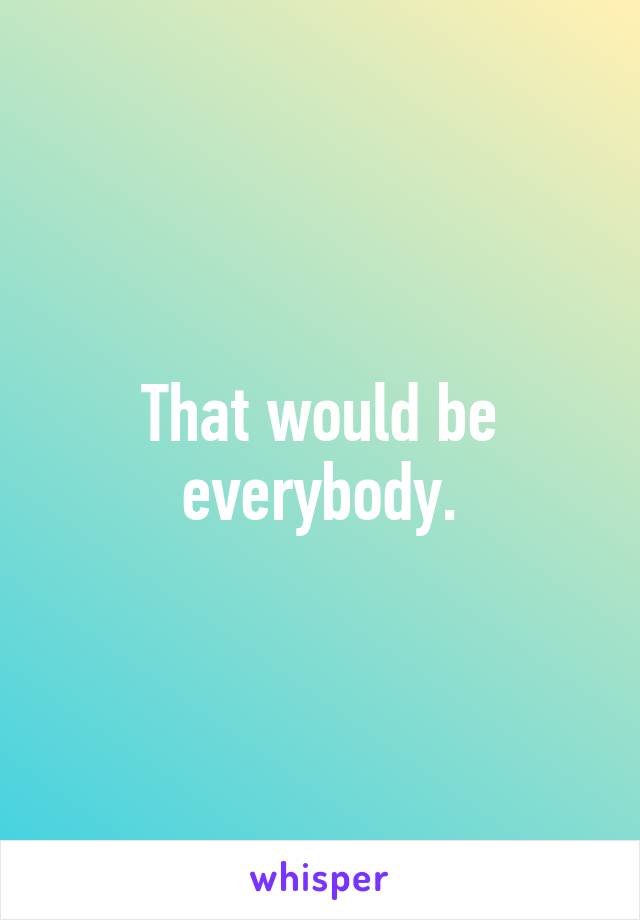 That would be everybody.