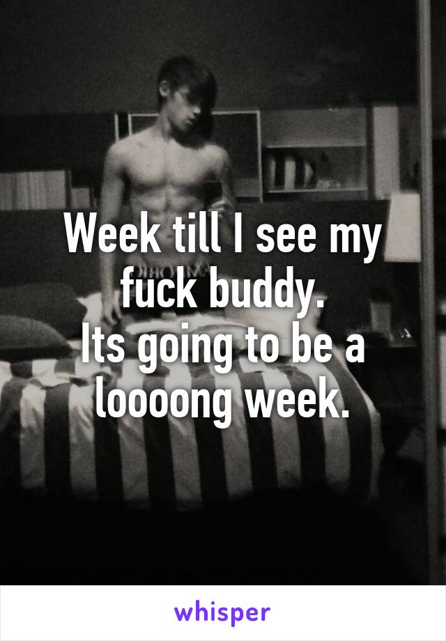 Week till I see my fuck buddy.
Its going to be a loooong week.