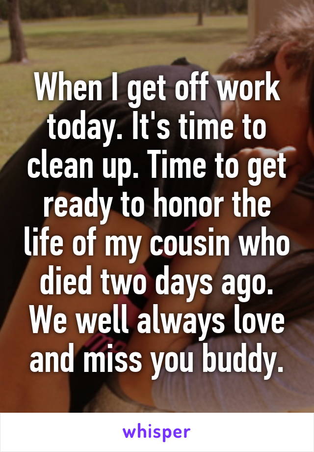 When I get off work today. It's time to clean up. Time to get ready to honor the life of my cousin who died two days ago.
We well always love and miss you buddy.