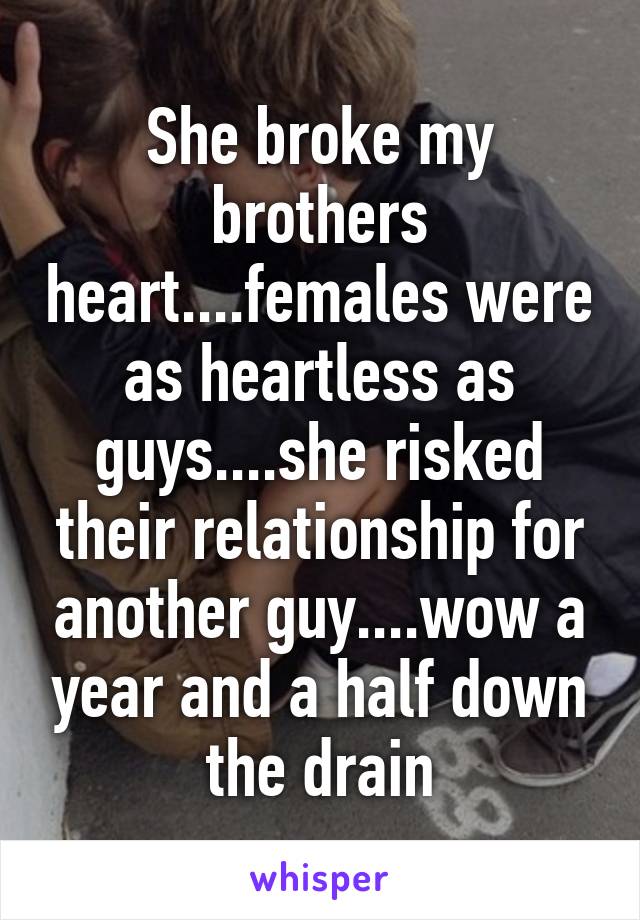 She broke my brothers heart....females were as heartless as guys....she risked their relationship for another guy....wow a year and a half down the drain