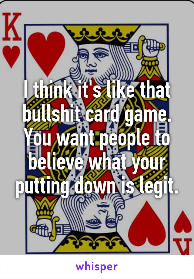 I think it's like that bullshit card game. You want people to believe what your putting down is legit.