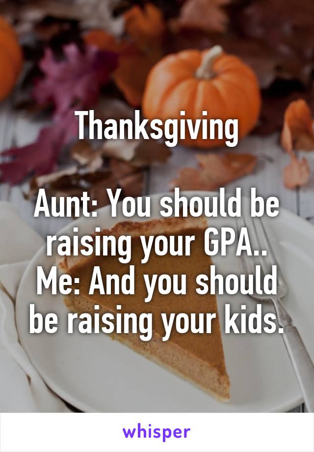 Thanksgiving

Aunt: You should be raising your GPA..
Me: And you should be raising your kids.