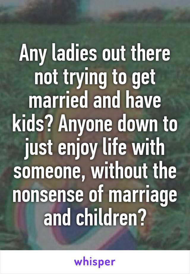 Any ladies out there not trying to get married and have kids? Anyone down to just enjoy life with someone, without the nonsense of marriage and children?