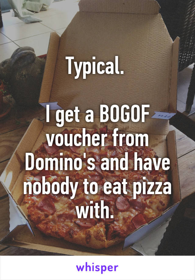 Typical. 

I get a BOGOF voucher from Domino's and have nobody to eat pizza with. 