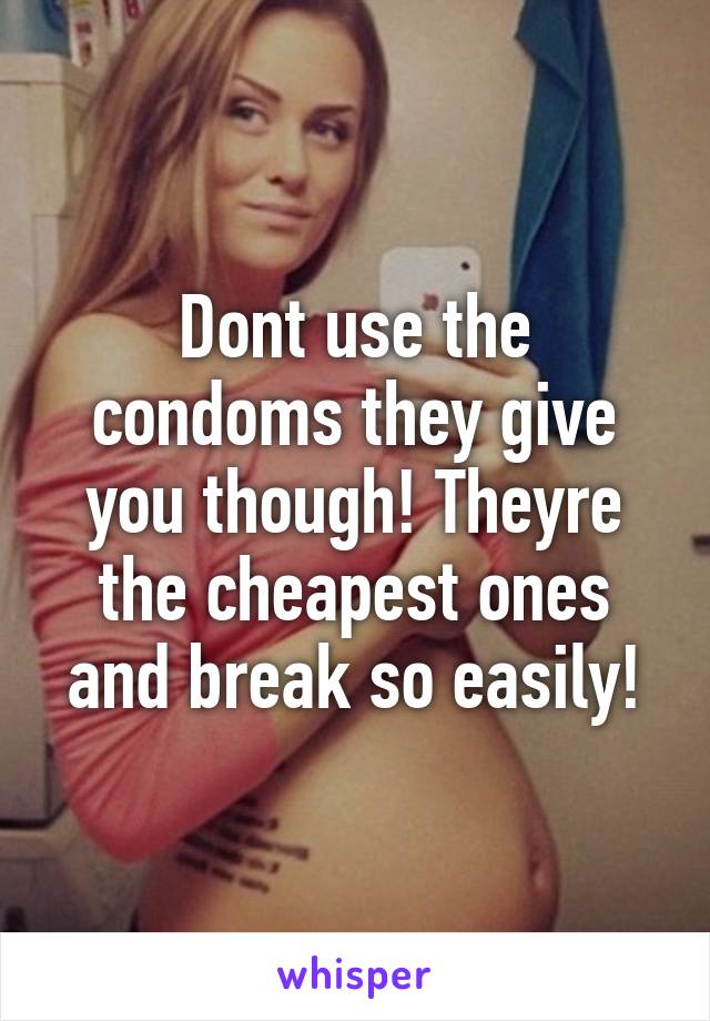 Dont use the condoms they give you though! Theyre the cheapest ones and break so easily!