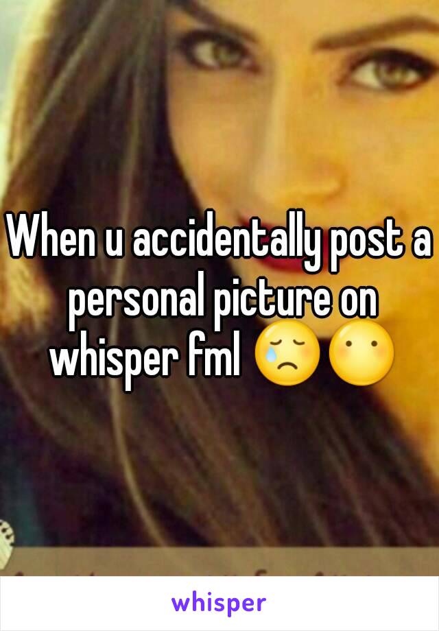 When u accidentally post a personal picture on whisper fml 😢😶