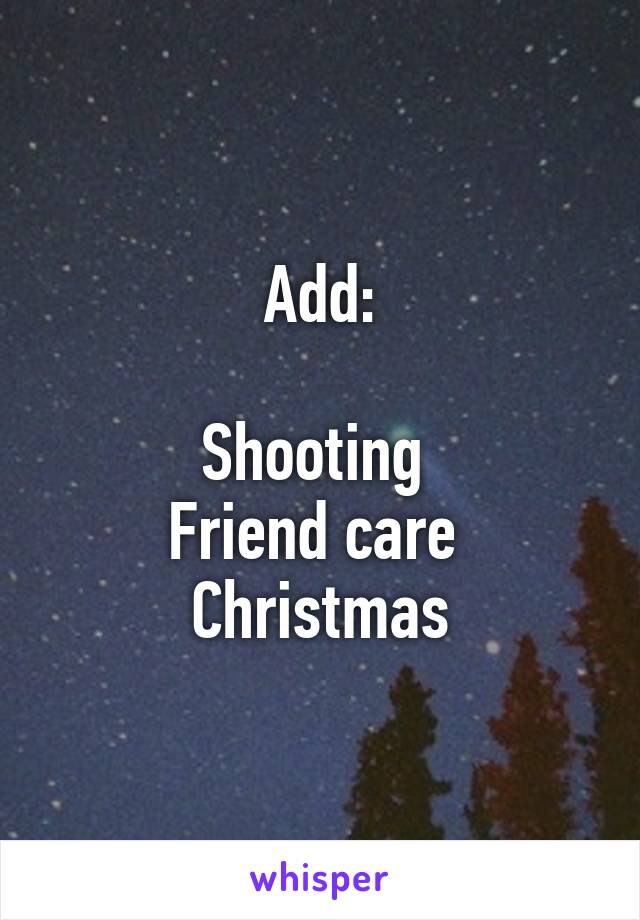 Add:

Shooting 
Friend care 
Christmas