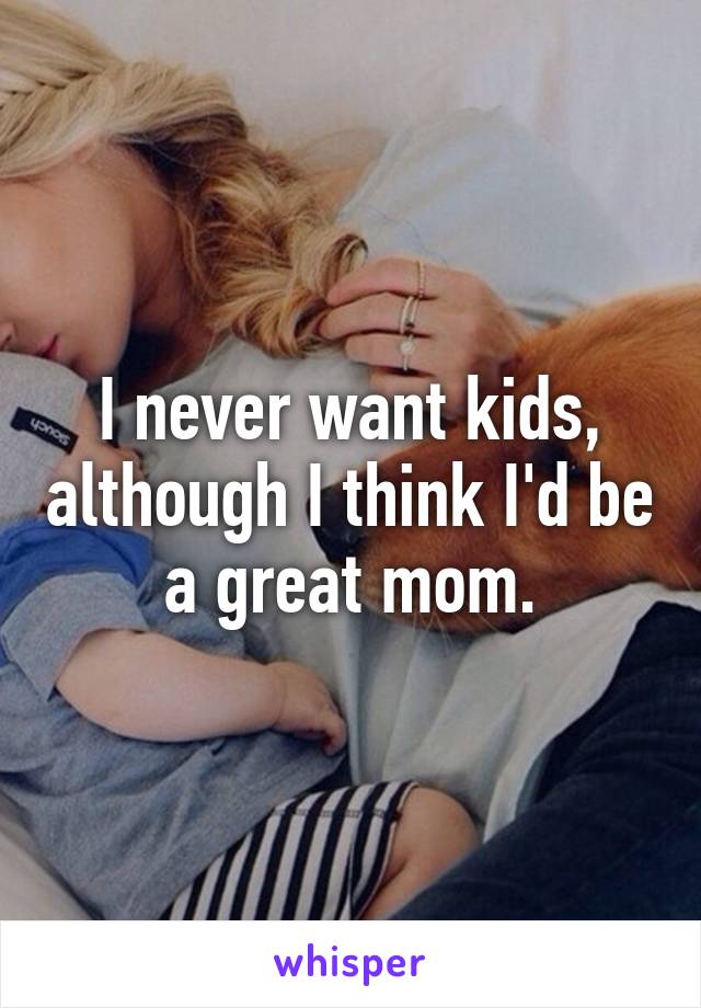 I never want kids, although I think I'd be a great mom.