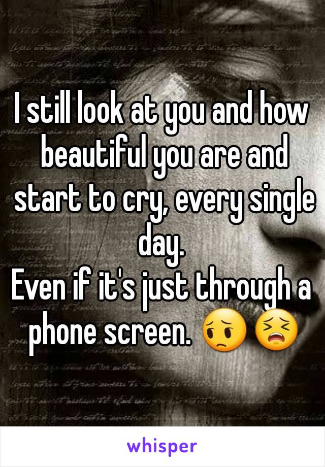 I still look at you and how beautiful you are and start to cry, every single day. 
Even if it's just through a phone screen. 😔😣