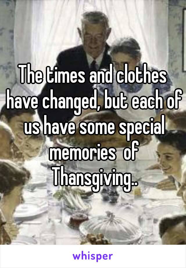 The times and clothes have changed, but each of us have some special memories  of Thansgiving..