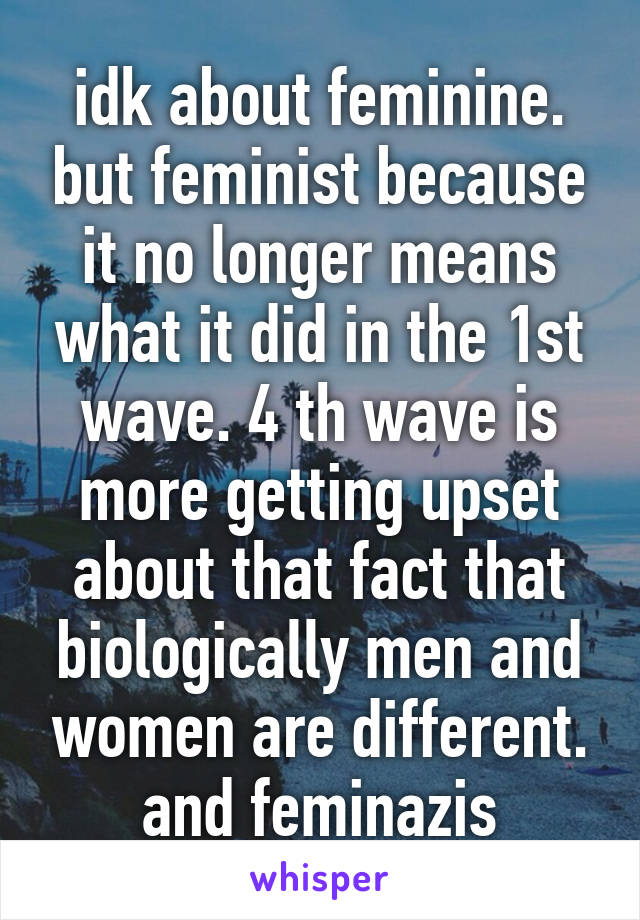 idk about feminine. but feminist because it no longer means what it did in the 1st wave. 4 th wave is more getting upset about that fact that biologically men and women are different. and feminazis