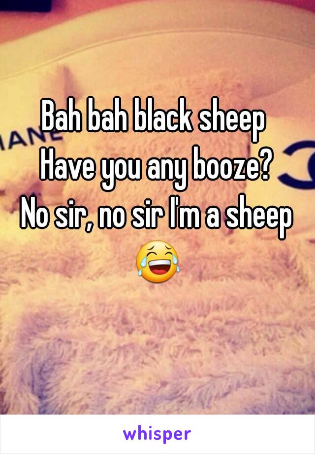 Bah bah black sheep 
Have you any booze?
No sir, no sir I'm a sheep
😂 