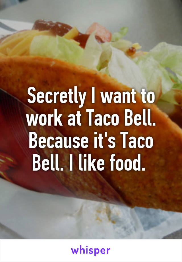 Secretly I want to work at Taco Bell. Because it's Taco Bell. I like food. 