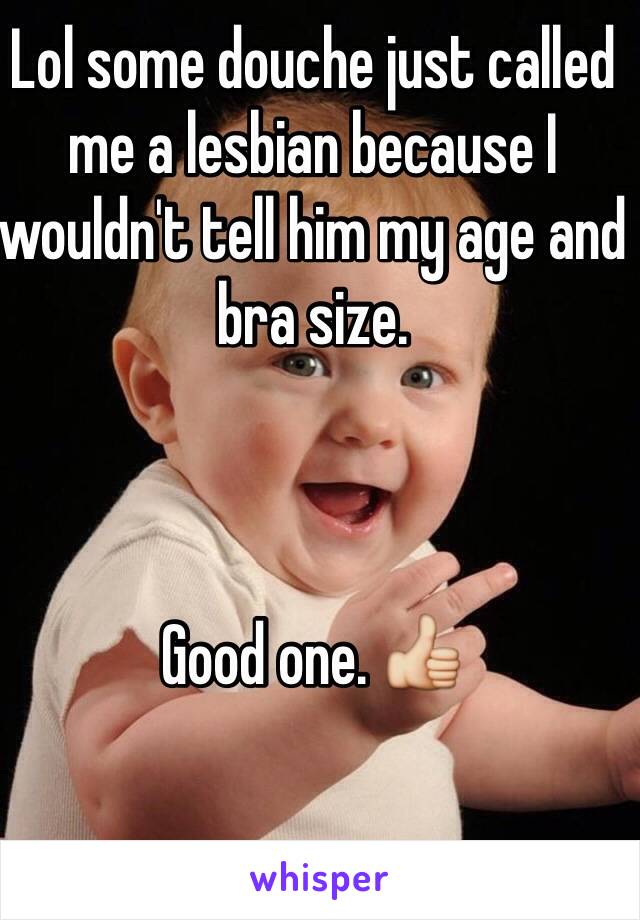 Lol some douche just called me a lesbian because I wouldn't tell him my age and bra size. 



Good one. 👍