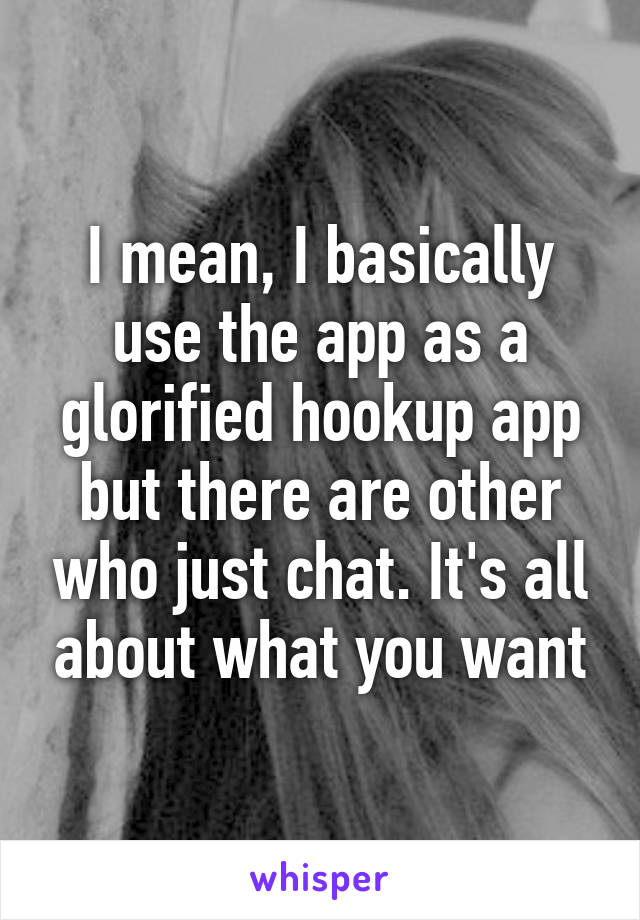 I mean, I basically use the app as a glorified hookup app but there are other who just chat. It's all about what you want