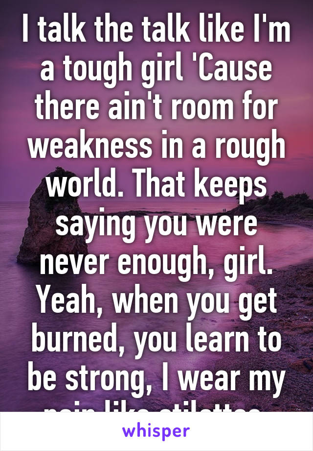 I talk the talk like I'm a tough girl 'Cause there ain't room for weakness in a rough world. That keeps saying you were never enough, girl. Yeah, when you get burned, you learn to be strong, I wear my pain like stilettos.