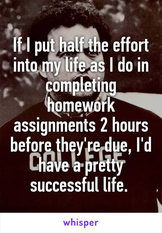 If I put half the effort into my life as I do in completing homework assignments 2 hours before they're due, I'd have a pretty successful life. 