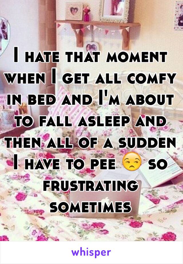 I hate that moment when I get all comfy in bed and I'm about to fall asleep and then all of a sudden I have to pee 😒 so frustrating sometimes