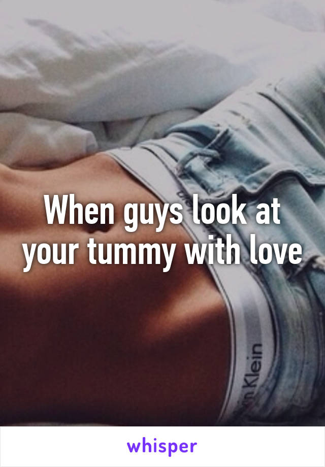 When guys look at your tummy with love