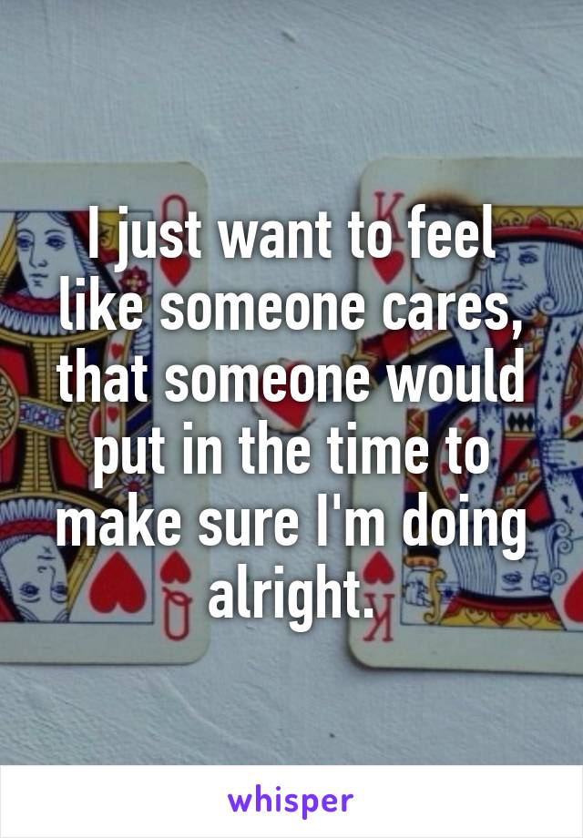 I just want to feel like someone cares, that someone would put in the time to make sure I'm doing alright.