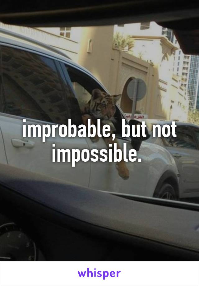 improbable, but not impossible. 